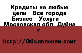 Кредиты на любые цели - Все города Бизнес » Услуги   . Московская обл.,Дубна г.